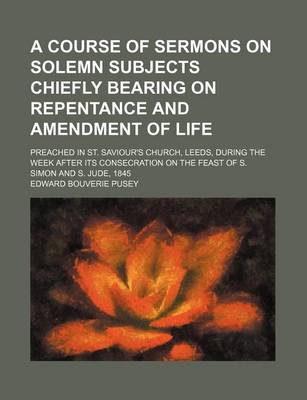 Book cover for A Course of Sermons on Solemn Subjects Chiefly Bearing on Repentance and Amendment of Life; Preached in St. Saviour's Church, Leeds, During the Week After Its Consecration on the Feast of S. Simon and S. Jude, 1845