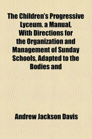 Cover of The Children's Progressive Lyceum. a Manual, with Directions for the Organization and Management of Sunday Schools, Adapted to the Bodies and