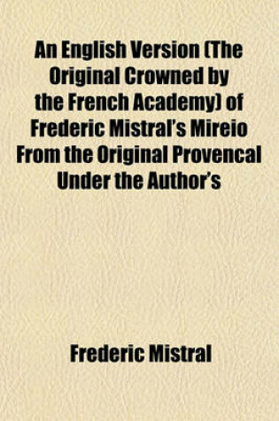 Cover of An English Version (the Original Crowned by the French Academy) of Frederic Mistral's Mireio from the Original Provencal Under the Author's