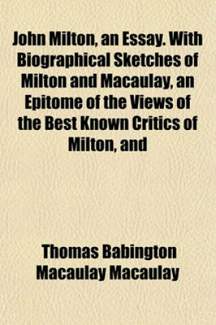 Cover of John Milton, an Essay. with Biographical Sketches of Milton and Macaulay, an Epitome of the Views of the Best Known Critics of Milton, and