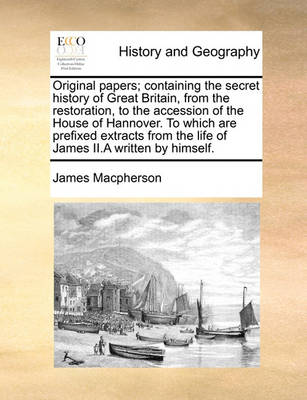 Book cover for Original papers; containing the secret history of Great Britain, from the restoration, to the accession of the House of Hannover. To which are prefixed extracts from the life of James II.A written by himself.