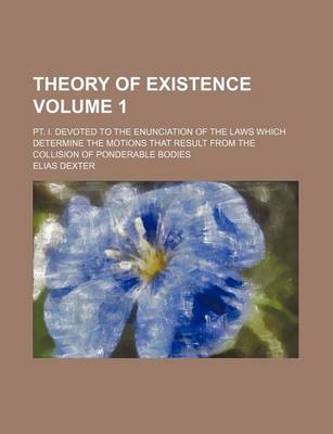 Book cover for Theory of Existence Volume 1; PT. I. Devoted to the Enunciation of the Laws Which Determine the Motions That Result from the Collision of Ponderable Bodies