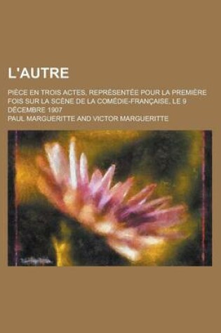 Cover of L'Autre; Piece En Trois Actes, Representee Pour La Premiere Fois Sur La Scene de La Comedie-Francaise, Le 9 Decembre 1907