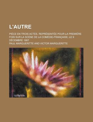 Book cover for L'Autre; Piece En Trois Actes, Representee Pour La Premiere Fois Sur La Scene de La Comedie-Francaise, Le 9 Decembre 1907