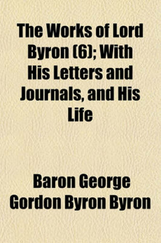 Cover of The Works of Lord Byron (6); With His Letters and Journals, and His Life