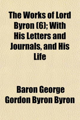 Book cover for The Works of Lord Byron (6); With His Letters and Journals, and His Life