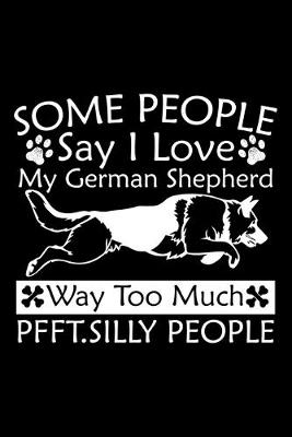 Book cover for Some People Say I Love My German Shepherd Way Too Much Pfft. Silly People