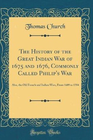 Cover of The History of the Great Indian War of 1675 and 1676, Commonly Called Philip's War: Also, the Old French and Indian Wars, From 1689 to 1704 (Classic Reprint)