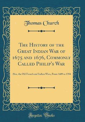 Book cover for The History of the Great Indian War of 1675 and 1676, Commonly Called Philip's War: Also, the Old French and Indian Wars, From 1689 to 1704 (Classic Reprint)