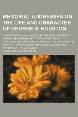 Cover of Memorial Addresses on the Life and Character of George S. Houston; (A Senator from Alabama), Delivered in the Senate and House of Representatives, Forty-Sixth Congress, Second Session, February 26 and March 3, 1880, with the Proceedings Connected with the