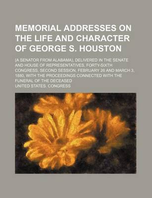 Book cover for Memorial Addresses on the Life and Character of George S. Houston; (A Senator from Alabama), Delivered in the Senate and House of Representatives, Forty-Sixth Congress, Second Session, February 26 and March 3, 1880, with the Proceedings Connected with the