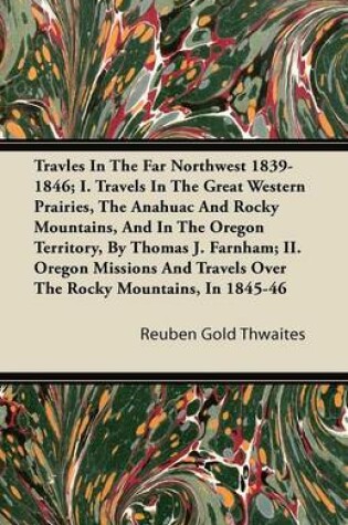 Cover of Travles In The Far Northwest 1839-1846; I. Travels In The Great Western Prairies, The Anahuac And Rocky Mountains, And In The Oregon Territory, By Thomas J. Farnham; II. Oregon Missions And Travels Over The Rocky Mountains, In 1845-46