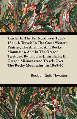 Book cover for Travles In The Far Northwest 1839-1846; I. Travels In The Great Western Prairies, The Anahuac And Rocky Mountains, And In The Oregon Territory, By Thomas J. Farnham; II. Oregon Missions And Travels Over The Rocky Mountains, In 1845-46