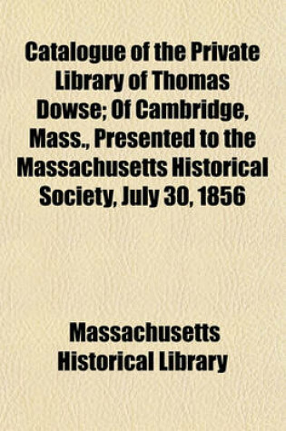 Cover of Catalogue of the Private Library of Thomas Dowse; Of Cambridge, Mass., Presented to the Massachusetts Historical Society, July 30, 1856