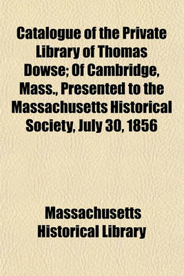 Book cover for Catalogue of the Private Library of Thomas Dowse; Of Cambridge, Mass., Presented to the Massachusetts Historical Society, July 30, 1856