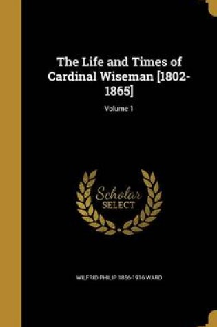 Cover of The Life and Times of Cardinal Wiseman [1802-1865]; Volume 1