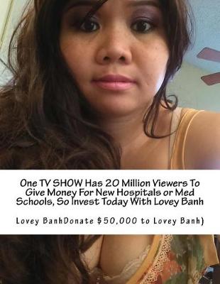 Book cover for One TV Show Has 20 Million Viewers to Give Money for New Hospitals or Med Schools, So Invest Today with Lovey Banh