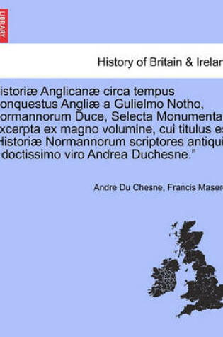 Cover of Histori Anglican Circa Tempus Conquestus Angli a Gulielmo Notho, Normannorum Duce, Selecta Monumenta. Excerpta Ex Magno Volumine, Cui Titulus Est "Histori Normannorum Scriptores Antiqui, a Doctissimo Viro Andrea Duchesne."