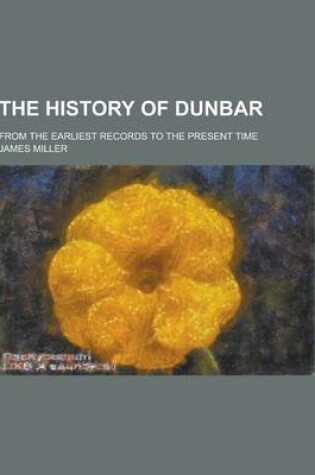 Cover of The History of Dunbar; From the Earliest Records to the Present Time