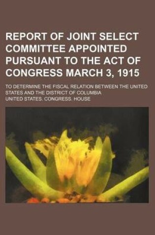 Cover of Report of Joint Select Committee Appointed Pursuant to the Act of Congress March 3, 1915; To Determine the Fiscal Relation Between the United States and the District of Columbia