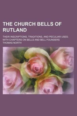 Cover of The Church Bells of Rutland; Their Inscriptions, Traditions, and Peculiar Uses with Chapters on Bells and Bell Founders