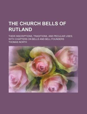 Book cover for The Church Bells of Rutland; Their Inscriptions, Traditions, and Peculiar Uses with Chapters on Bells and Bell Founders