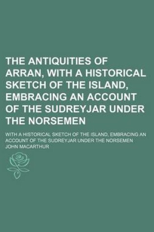 Cover of The Antiquities of Arran, with a Historical Sketch of the Island, Embracing an Account of the Sudreyjar Under the Norsemen; With a Historical Sketch O
