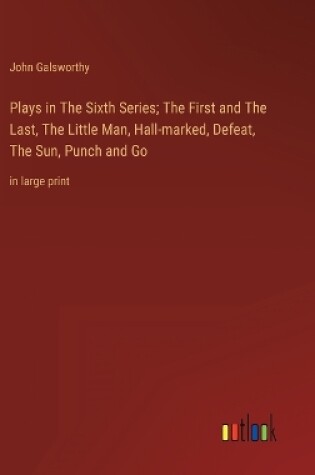Cover of Plays in The Sixth Series; The First and The Last, The Little Man, Hall-marked, Defeat, The Sun, Punch and Go