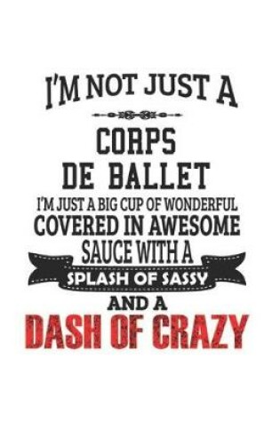 Cover of I'm Not Just A Corps De Ballet I'm Just A Big Cup Of Wonderful Covered In Awesome Sauce With A Splash Of Sassy And A Dash Of Crazy