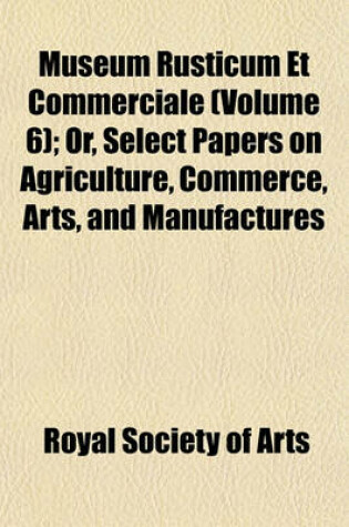 Cover of Museum Rusticum Et Commerciale (Volume 6); Or, Select Papers on Agriculture, Commerce, Arts, and Manufactures