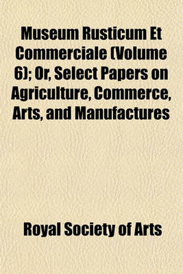 Book cover for Museum Rusticum Et Commerciale (Volume 6); Or, Select Papers on Agriculture, Commerce, Arts, and Manufactures