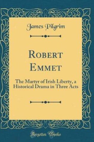 Cover of Robert Emmet: The Martyr of Irish Liberty, a Historical Drama in Three Acts (Classic Reprint)