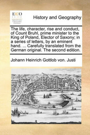 Cover of The Life, Character, Rise and Conduct, of Count Bruhl, Prime Minister to the King of Poland, Elector of Saxony; In a Series of Letters, by an Eminent Hand. ... Carefully Translated from the German Original. the Second Edition.