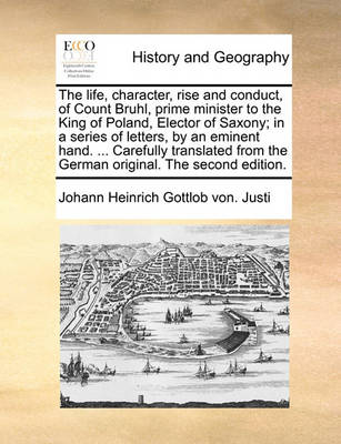 Book cover for The Life, Character, Rise and Conduct, of Count Bruhl, Prime Minister to the King of Poland, Elector of Saxony; In a Series of Letters, by an Eminent Hand. ... Carefully Translated from the German Original. the Second Edition.