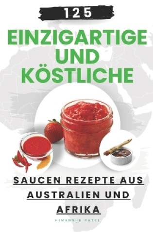 Cover of 125 einzigartige und köstliche Saucen Rezepte aus Australien und Afrika