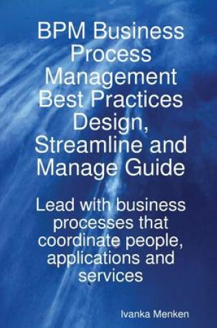 Cover of Bpm Business Process Management Best Practices Design, Streamline and Managing Guide : Lead With Business Processes That Coordinate People, Applications And Services