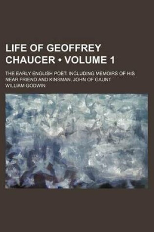 Cover of Life of Geoffrey Chaucer (Volume 1); The Early English Poet Including Memoirs of His Near Friend and Kinsman, John of Gaunt