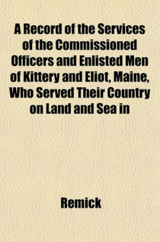 Cover of A Record of the Services of the Commissioned Officers and Enlisted Men of Kittery and Eliot, Maine, Who Served Their Country on Land and Sea in