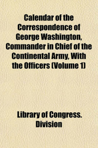 Cover of Calendar of the Correspondence of George Washington, Commander in Chief of the Continental Army, with the Officers (Volume 1)