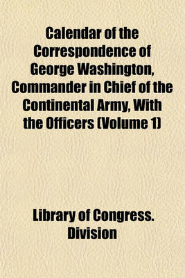 Book cover for Calendar of the Correspondence of George Washington, Commander in Chief of the Continental Army, with the Officers (Volume 1)