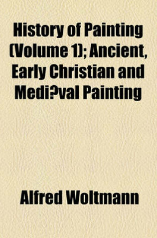 Cover of History of Painting Volume 1; Ancient, Early Christian and Mediaeval Painting