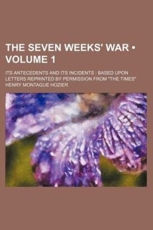 Cover of The Seven Weeks' War (Volume 1); Its Antecedents and Its Incidents Based Upon Letters Reprinted by Permission from "The Times"