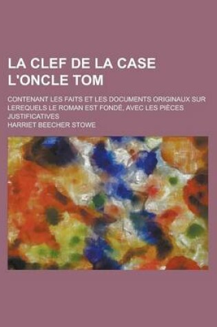 Cover of La Clef de La Case L'Oncle Tom; Contenant Les Faits Et Les Documents Originaux Sur Lerequels Le Roman Est Fonde, Avec Les Pieces Justificatives