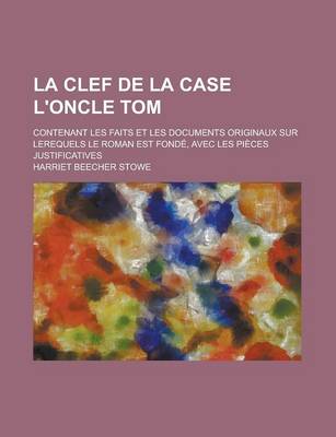 Book cover for La Clef de La Case L'Oncle Tom; Contenant Les Faits Et Les Documents Originaux Sur Lerequels Le Roman Est Fonde, Avec Les Pieces Justificatives