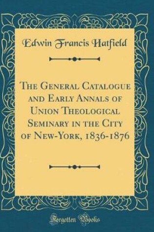 Cover of The General Catalogue and Early Annals of Union Theological Seminary in the City of New-York, 1836-1876 (Classic Reprint)