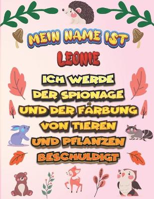 Book cover for Mein Name ist Leonie Ich werde der Spionage und der Färbung von Tieren und Pflanzen beschuldigt