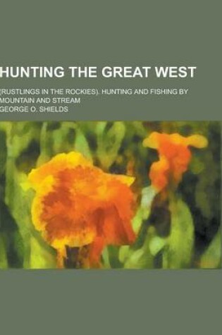 Cover of Hunting the Great West; (Rustlings in the Rockies). Hunting and Fishing by Mountain and Stream