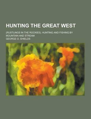 Book cover for Hunting the Great West; (Rustlings in the Rockies). Hunting and Fishing by Mountain and Stream