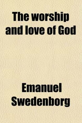 Cover of The Worship and Love of God; A Revised and Comleted Translation Including the Third Part Now First Published and Translated Into English from the Latin Manuscript of the Author [I.E. Emanuel Swedenborg]