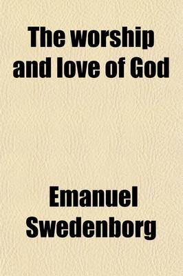 Book cover for The Worship and Love of God; A Revised and Comleted Translation Including the Third Part Now First Published and Translated Into English from the Latin Manuscript of the Author [I.E. Emanuel Swedenborg]